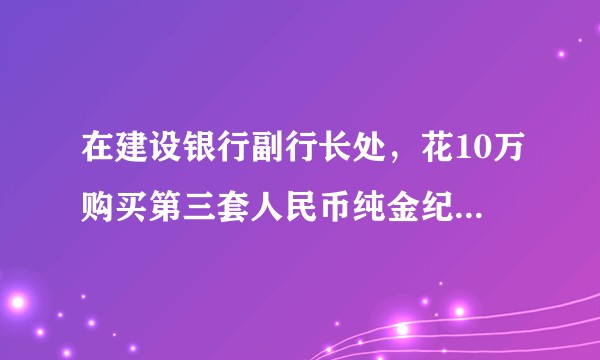 在建设银行副行长处，花10万购买第三套人民币纯金纪念册，却只是国金黄金股份有限公司发行的黄金工艺品？