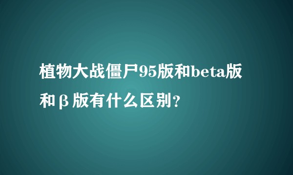 植物大战僵尸95版和beta版和β版有什么区别？