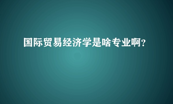 国际贸易经济学是啥专业啊?