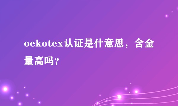 oekotex认证是什意思，含金量高吗？