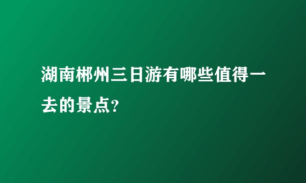湖南郴州三日游有哪些值得一去的景点？
