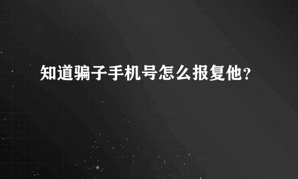 知道骗子手机号怎么报复他？