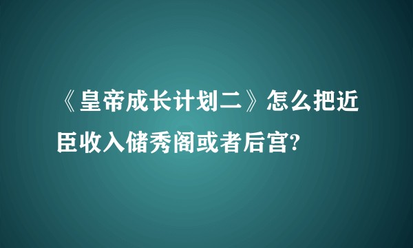 《皇帝成长计划二》怎么把近臣收入储秀阁或者后宫?