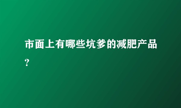 市面上有哪些坑爹的减肥产品？