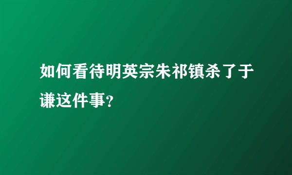 如何看待明英宗朱祁镇杀了于谦这件事？