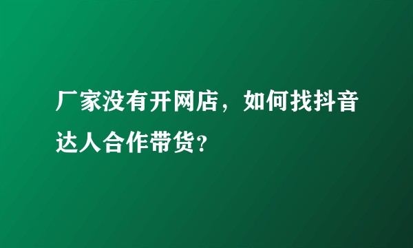 厂家没有开网店，如何找抖音达人合作带货？