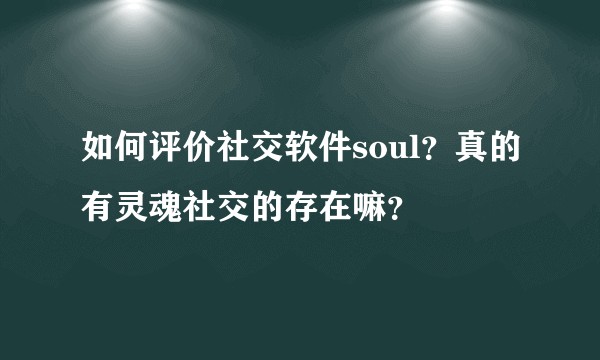 如何评价社交软件soul？真的有灵魂社交的存在嘛？