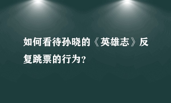如何看待孙晓的《英雄志》反复跳票的行为?
