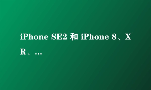iPhone SE2 和 iPhone 8、XR、11 推荐哪个？