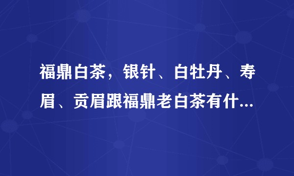 福鼎白茶，银针、白牡丹、寿眉、贡眉跟福鼎老白茶有什么区别，今年价格怎么样，望懂茶的高手详细介绍一下？