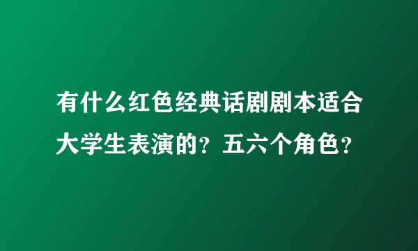 有什么红色经典话剧剧本适合大学生表演的？五六个角色？