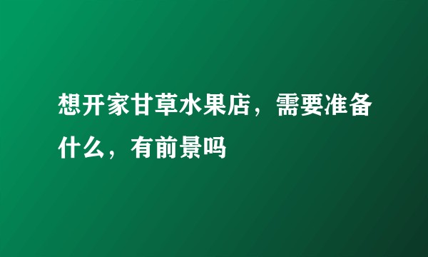 想开家甘草水果店，需要准备什么，有前景吗