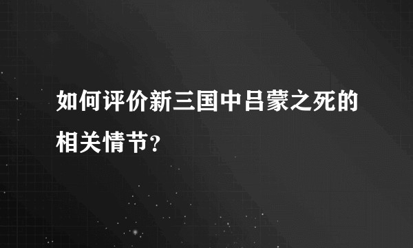 如何评价新三国中吕蒙之死的相关情节？