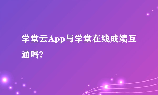学堂云App与学堂在线成绩互通吗?