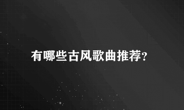 有哪些古风歌曲推荐？