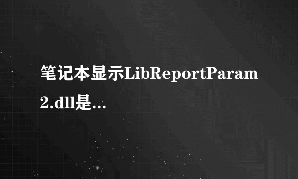 笔记本显示LibReportParam2.dll是什么意思？