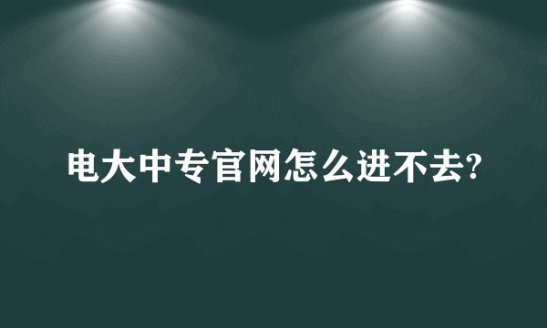 电大中专官网怎么进不去?