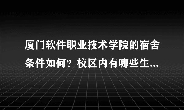 厦门软件职业技术学院的宿舍条件如何？校区内有哪些生活设施？