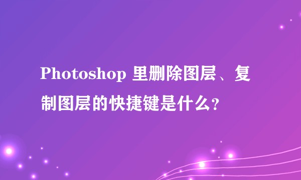 Photoshop 里删除图层、复制图层的快捷键是什么？