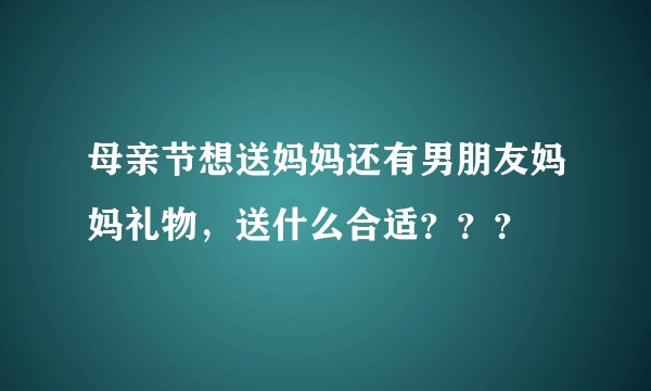 母亲节想送妈妈还有男朋友妈妈礼物，送什么合适？？？