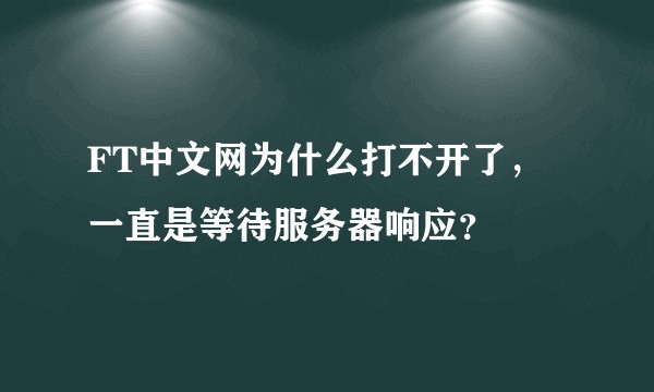 FT中文网为什么打不开了，一直是等待服务器响应？