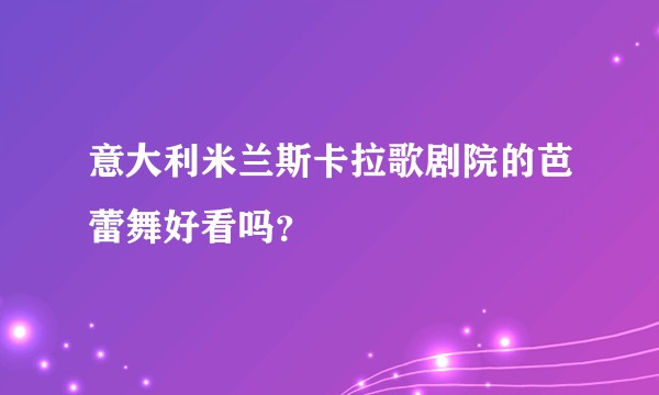意大利米兰斯卡拉歌剧院的芭蕾舞好看吗?