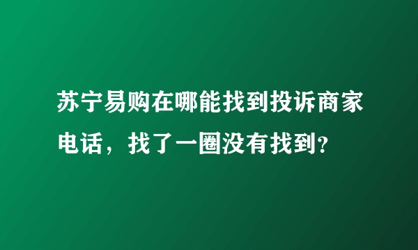 苏宁易购在哪能找到投诉商家电话，找了一圈没有找到？