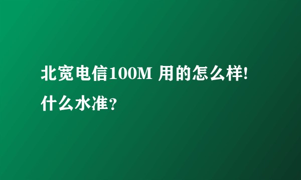北宽电信100M 用的怎么样!  什么水准？