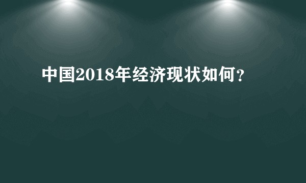 中国2018年经济现状如何？