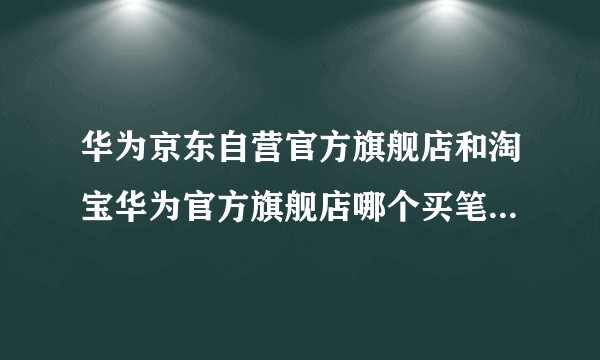 华为京东自营官方旗舰店和淘宝华为官方旗舰店哪个买笔记本电脑更可信可靠呢？