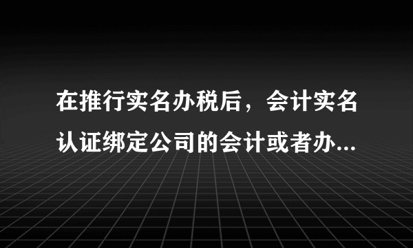 在推行实名办税后，会计实名认证绑定公司的会计或者办税员，离职公司不配合变更该怎么办？