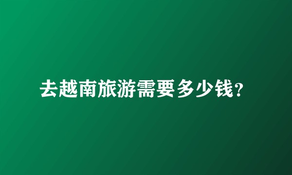 去越南旅游需要多少钱?