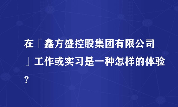 在「鑫方盛控股集团有限公司」工作或实习是一种怎样的体验？