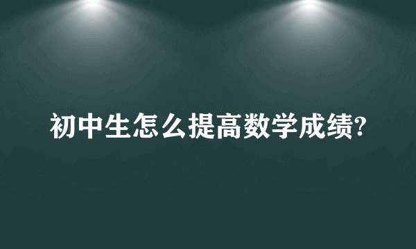 初中生怎么提高数学成绩?