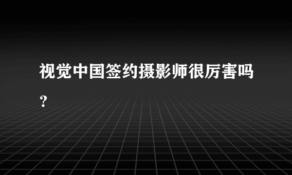 视觉中国签约摄影师很厉害吗?