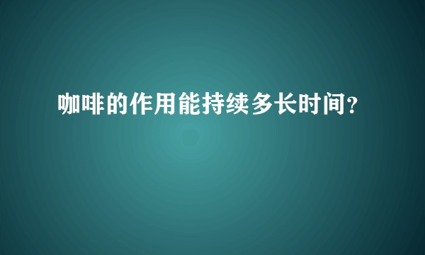 咖啡的作用能持续多长时间？