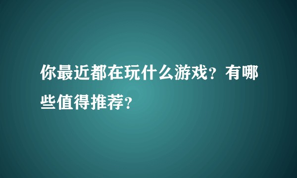 你最近都在玩什么游戏？有哪些值得推荐？