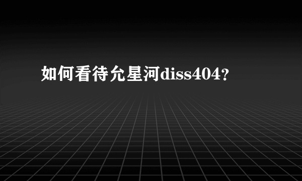 如何看待允星河diss404?