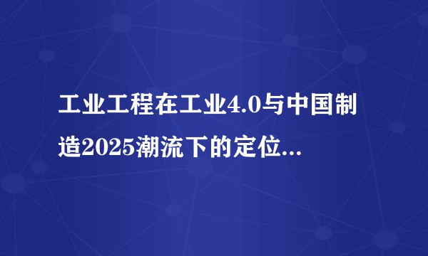 工业工程在工业4.0与中国制造2025潮流下的定位和机遇是什么？