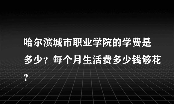哈尔滨城市职业学院的学费是多少？每个月生活费多少钱够花？