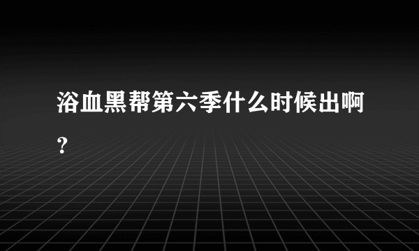 浴血黑帮第六季什么时候出啊？