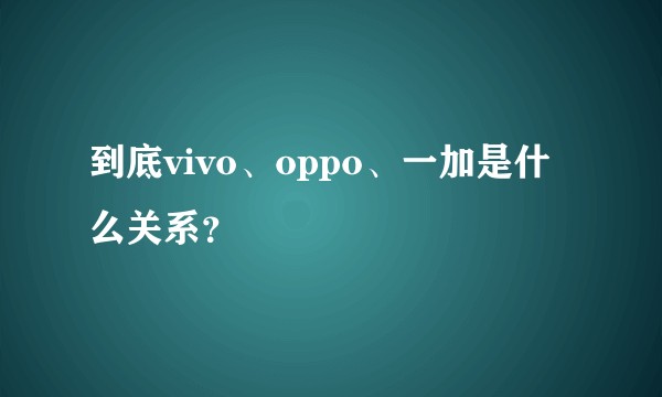 到底vivo、oppo、一加是什么关系?