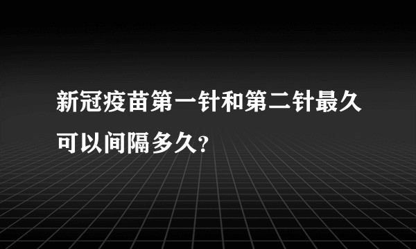 新冠疫苗第一针和第二针最久可以间隔多久？