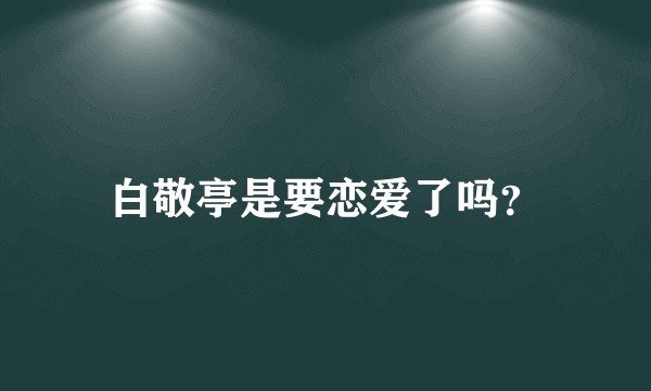 白敬亭是要恋爱了吗?