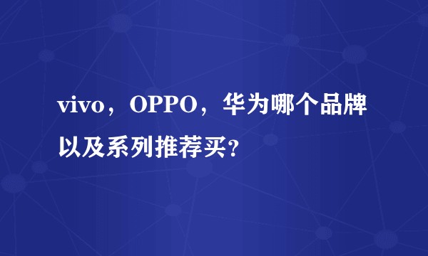 vivo，OPPO，华为哪个品牌以及系列推荐买？