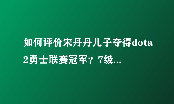如何评价宋丹丹儿子夺得dota2勇士联赛冠军？7级别是什么档次的比赛？