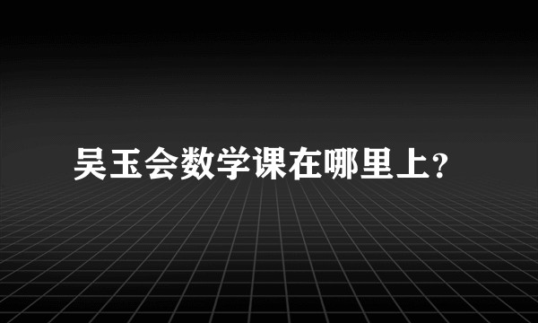 吴玉会数学课在哪里上？