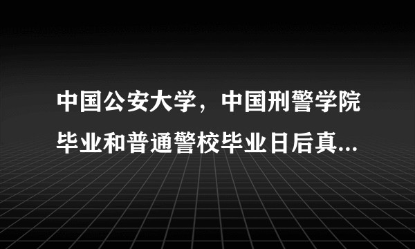 中国公安大学，中国刑警学院毕业和普通警校毕业日后真的没太大区别吗？