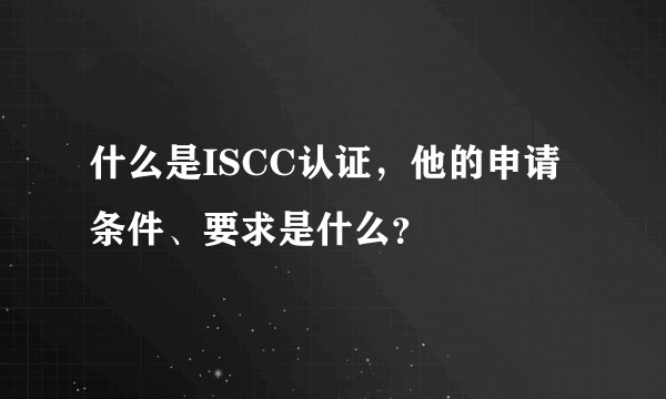 什么是ISCC认证，他的申请条件、要求是什么？