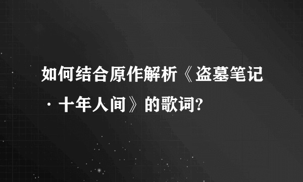 如何结合原作解析《盗墓笔记·十年人间》的歌词?